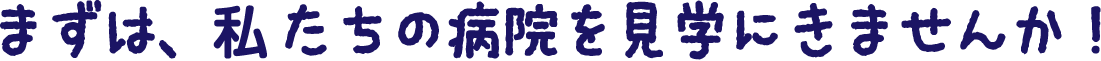 まずは、私たちの病院を見学にきませんか！